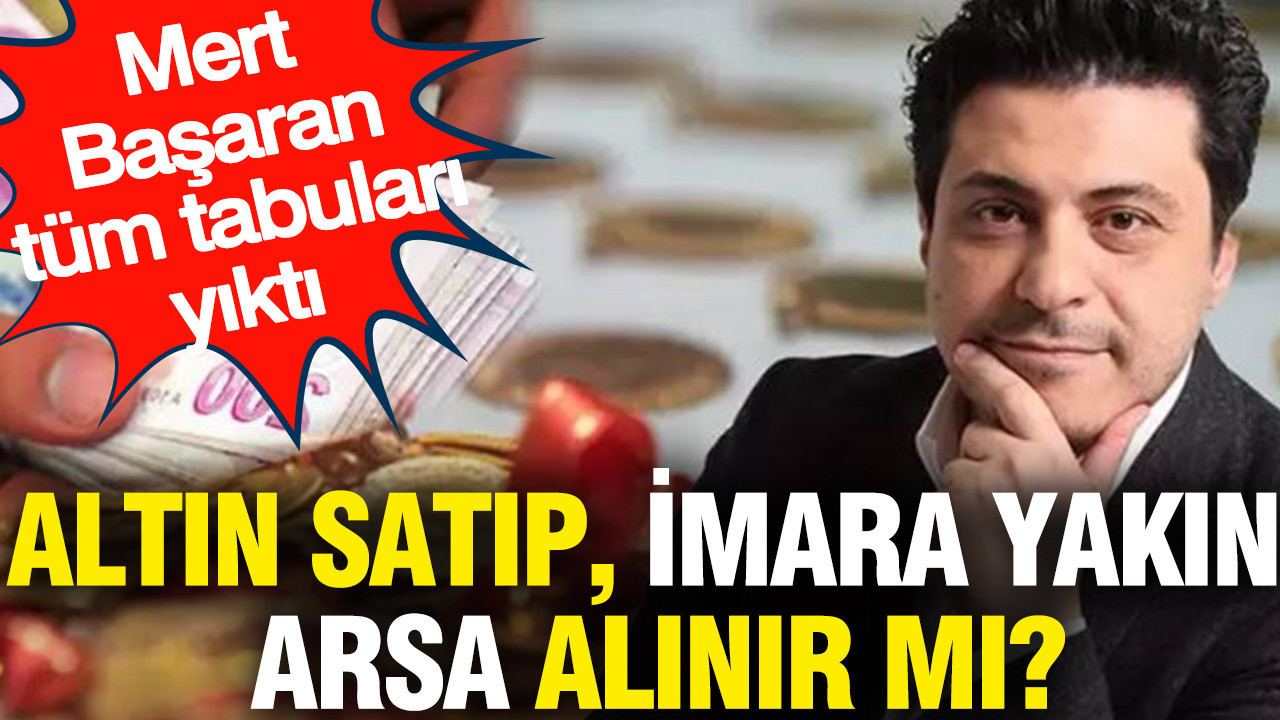 Altın satıp imara yakın arsa alınır mı? Mert Başaran tüm tabuları yıktı