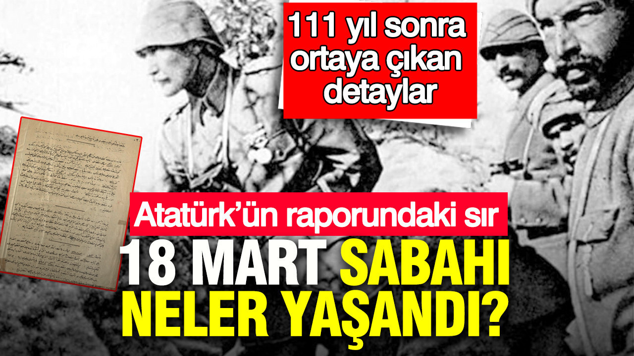 Atatürk’ün raporundaki sır: 18 Mart sabahı neler yaşandı?: 111 yıl sonra ortaya çıkan detaylar
