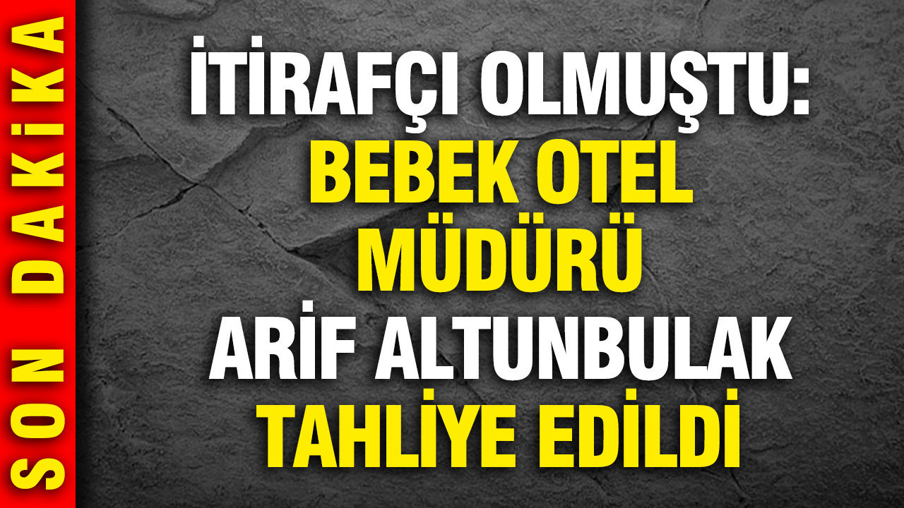 İtirafçı olmuştu: Bebek Otel Müdürü Arif Altunbulak tahliye edildi