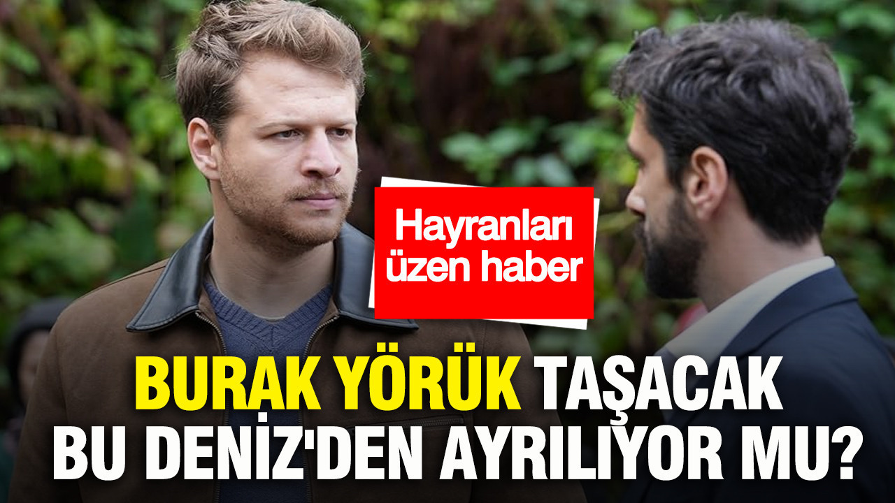 Burak Yörük Taşacak Bu Deniz'den ayrılıyor mu? Hayranları üzen haber