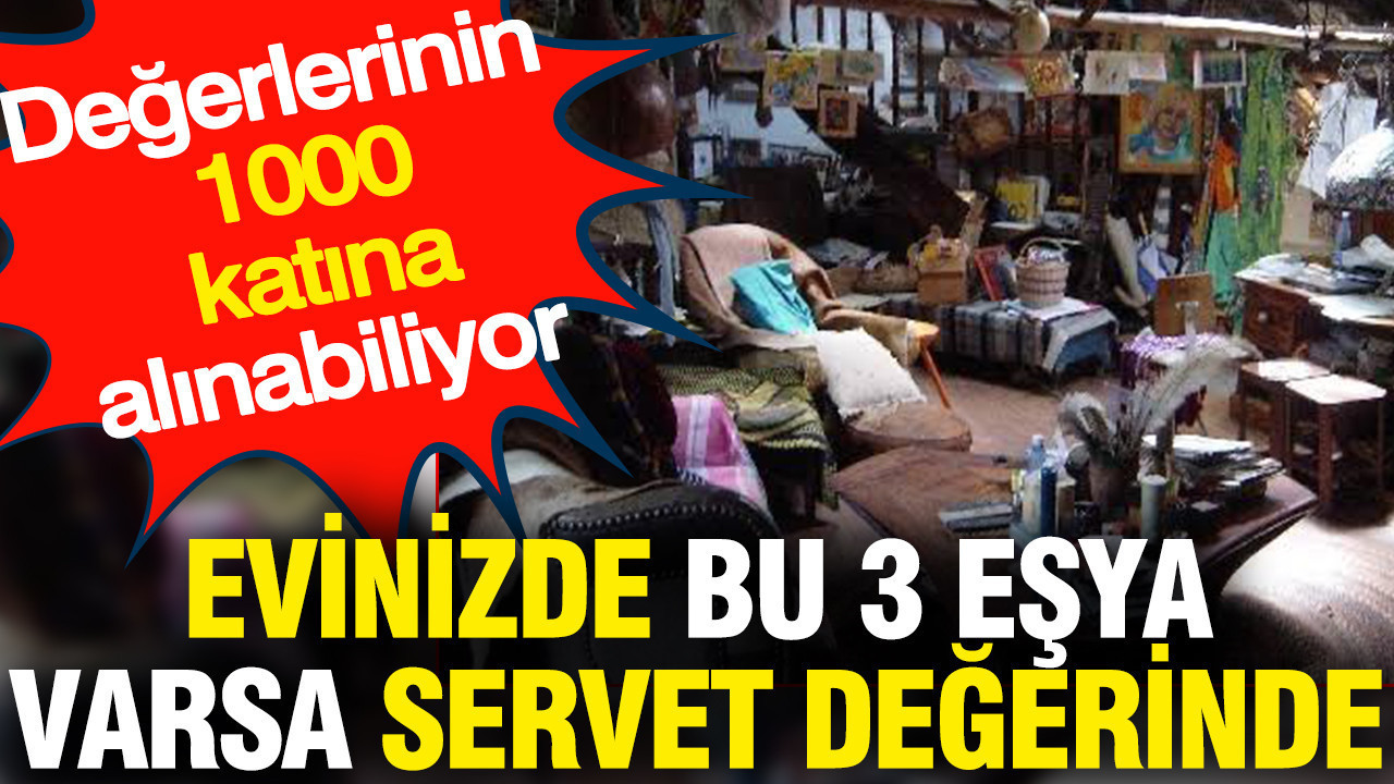Evinizde bu 3 eşya varsa servet değerinde: Değerlerinin 1000 katına alınabiliyor