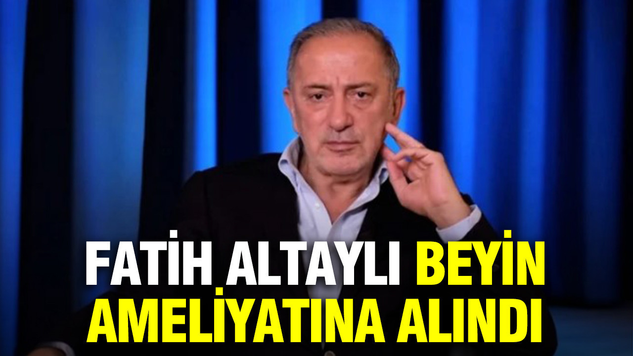 Fatih Altaylı beyin ameliyatına alındı
