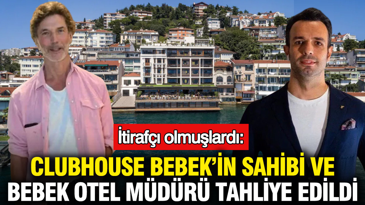 İtirafçı olmuşlardı: Clubhouse Bebek'in sahibi ve Bebek Otel'in müdürü tahliye edildi