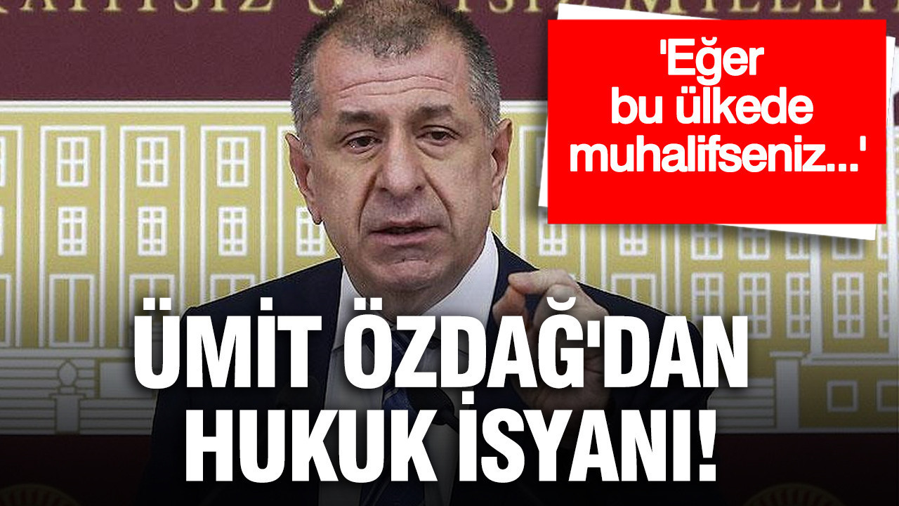 Özdağ'dan hukuk isyanı: Eğer bu ülkede muhalifseniz