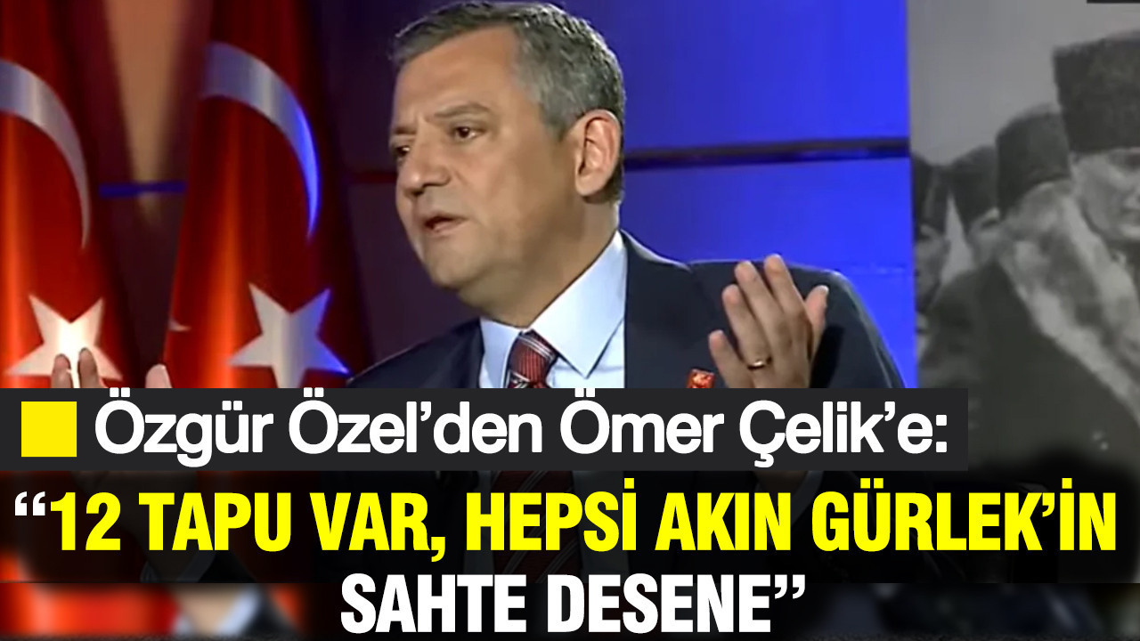 Özgür Özel’den Ömer Çelik’e: “12 tapu var, hepsi Akın Gürlek’in; sahte desene”
