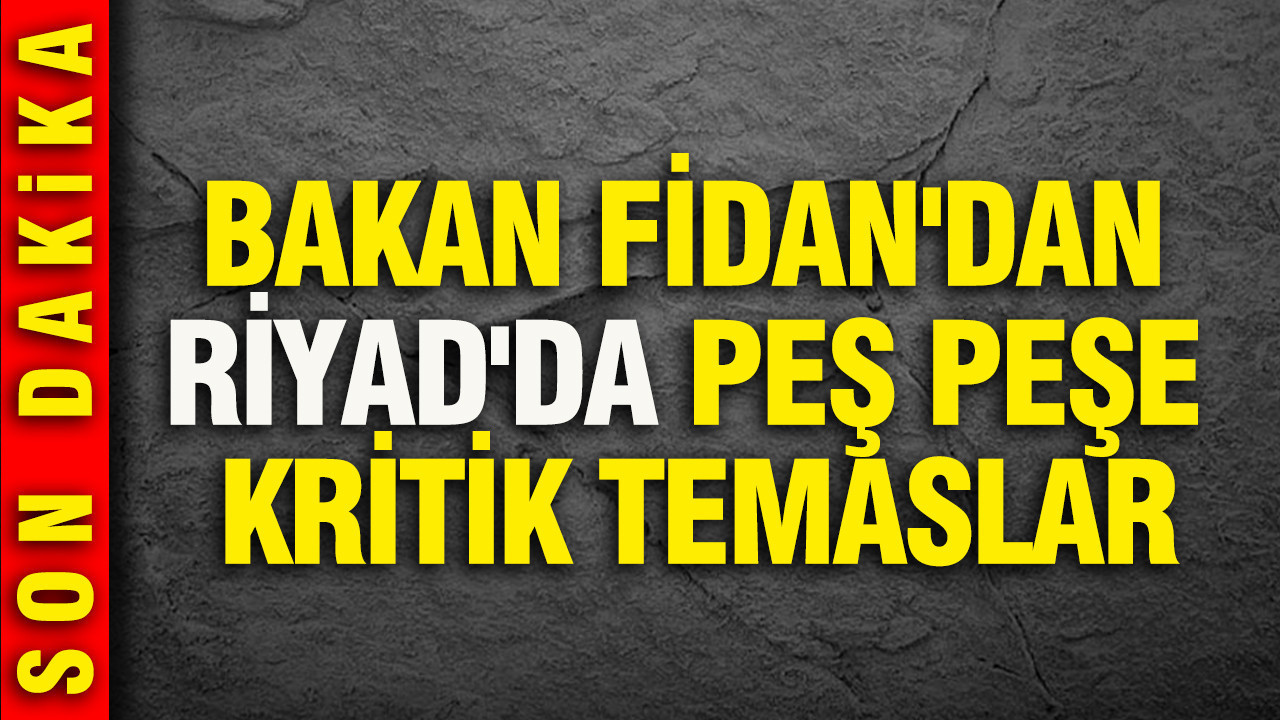 Bakan Fidan'dan Riyad'da peş peşe kritik temaslar