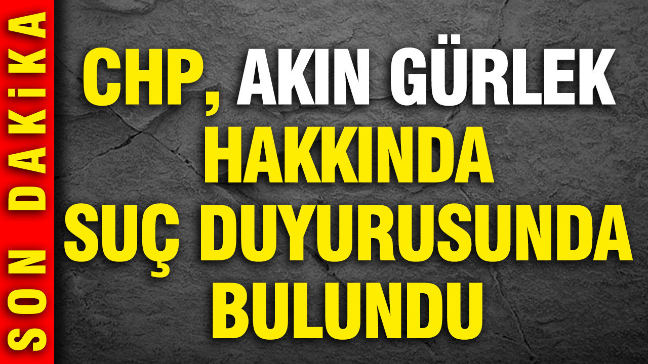 CHP, Akın Gürlek hakkında suç duyurusunda bulundu