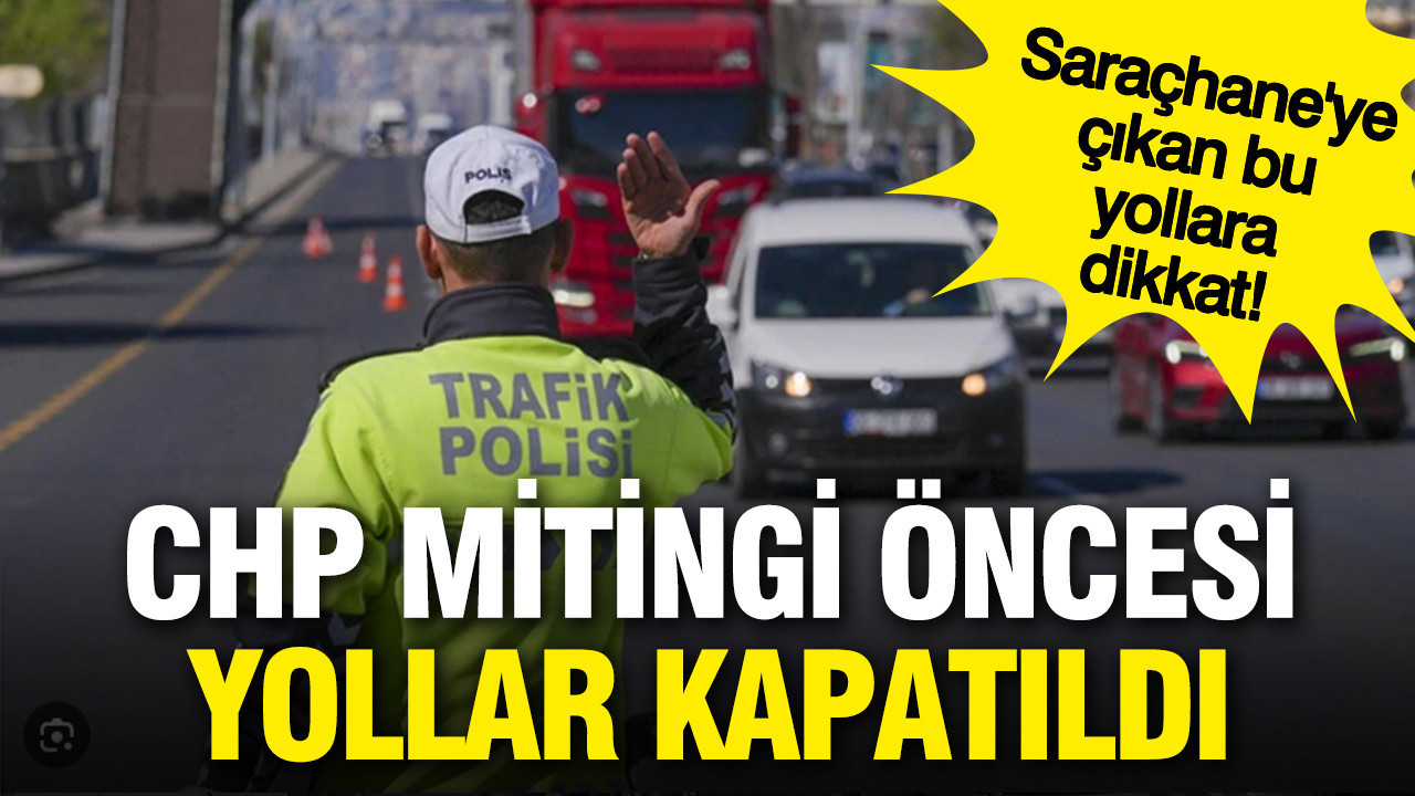 CHP'nin mitingi öncesi yollar trafiğe kapatıldı: Hangi yollar kapalı, alternatif yollar neler?