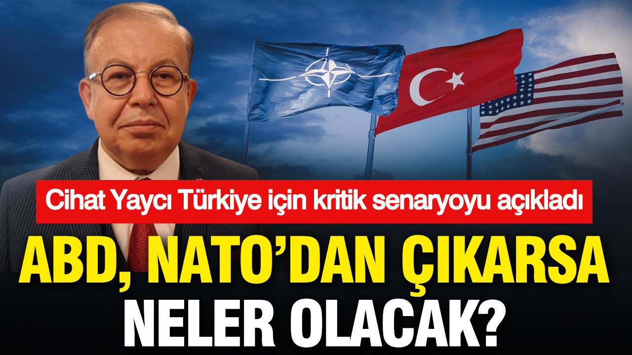 Cihat Yaycı Türkiye için kritik senaryoyu açıkladı: ABD NATO’dan çıkarsa neler olacak?