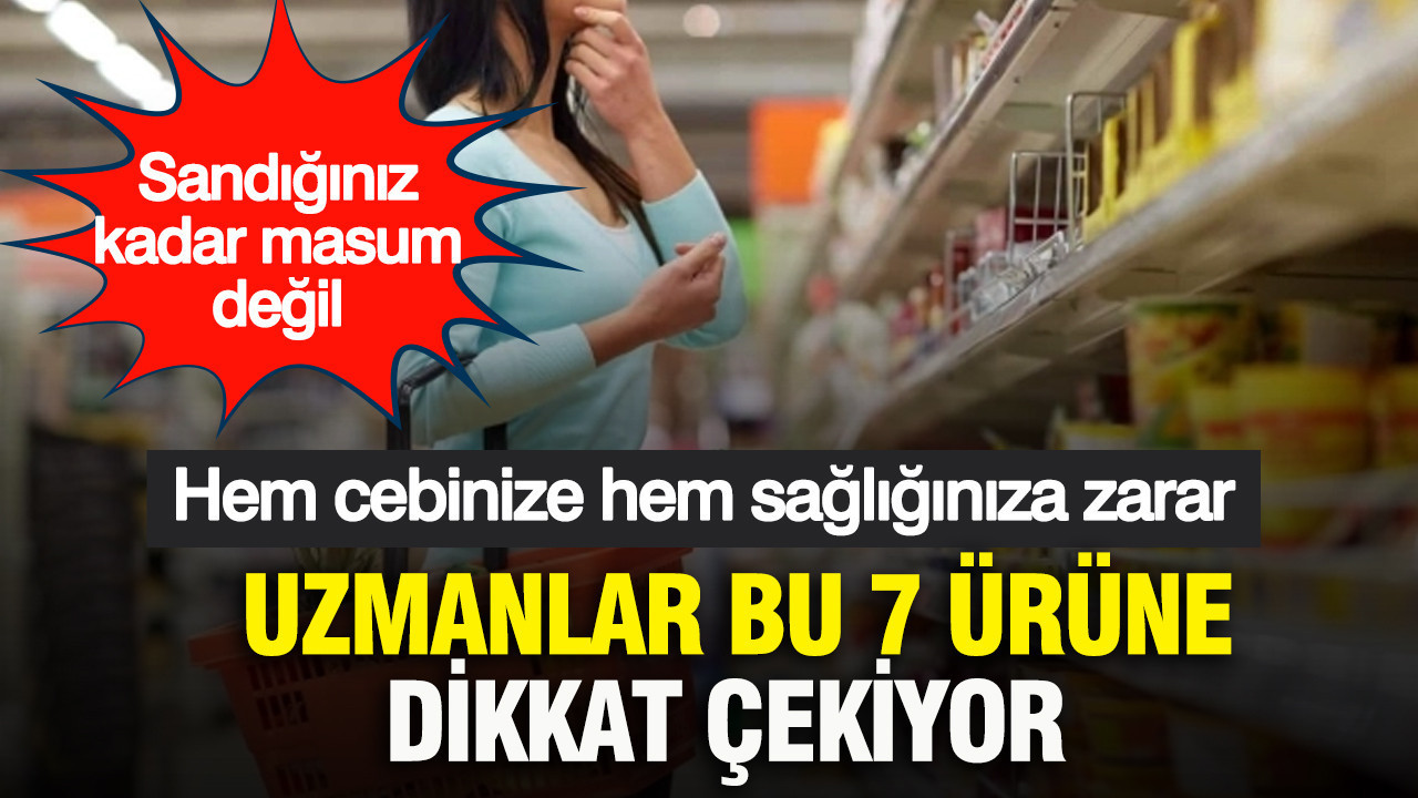 Uzmanlar bu 7 ürüne dikkat çekiyor: Sandığınız kadar masum değil