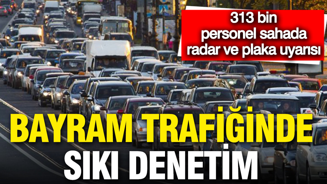 Bayram trafiğinde sıkı denetim: 313 bin personel sahada, tuzak radar yok