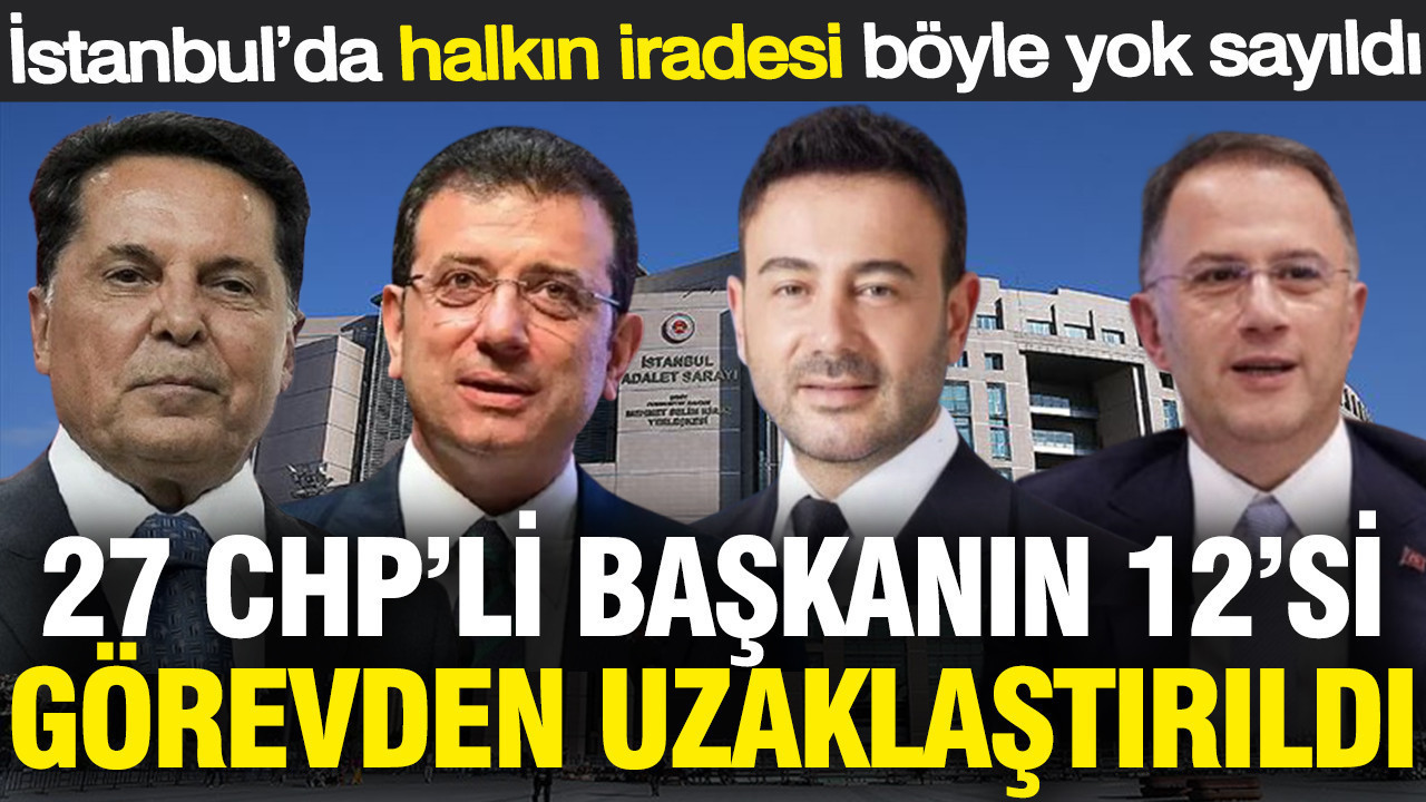 İstanbul’da halkın iradesi böyle yok sayıldı: 27 CHP’li başkanın 12’si görevden uzaklaştırıldı