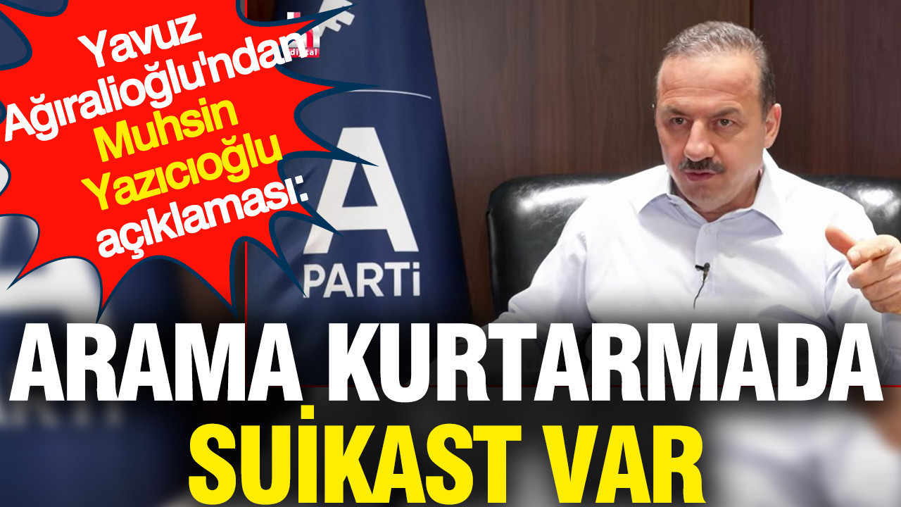 Yavuz Ağıralioğlu'ndan Muhsin Yazıcıoğlu açıklaması: Arama kurtarmada suikast var