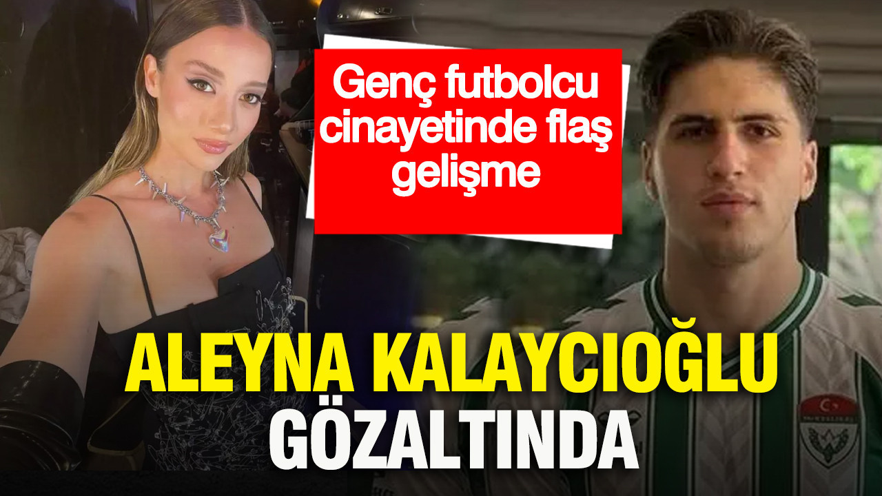 Aleyna Kalaycıoğlu gözaltında: Genç futbolcu cinayetinde flaş gelişme