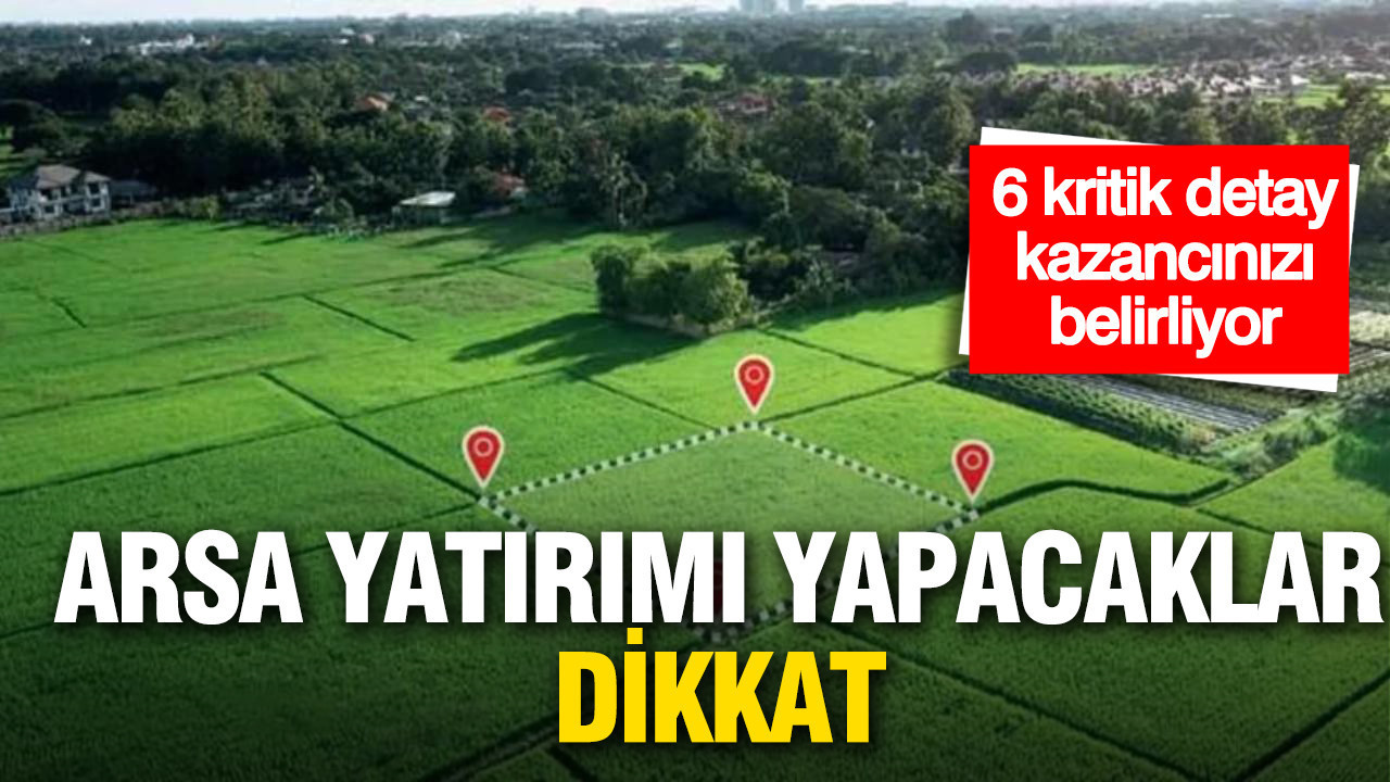 Arsa yatırımı yapacaklar dikkat: 6 kritik detay kazancınızı belirliyor