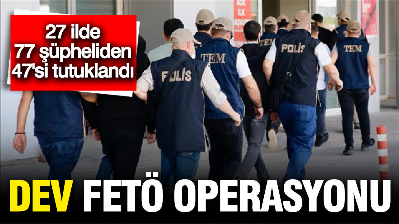 Dev FETÖ Operasyonu: 77 şüpheliden 47’si Tutuklandı