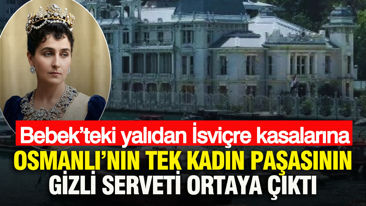 Osmanlı’nın tek kadın paşasının gizli serveti ortaya çıktı: Bebek’teki yalıdan İsviçre kasalarına