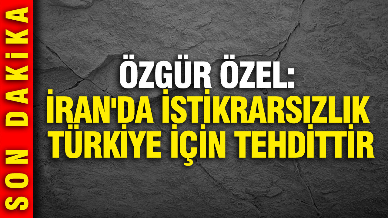 Özgür Özel: İran'da istikrarsızlık Türkiye için tehdittir