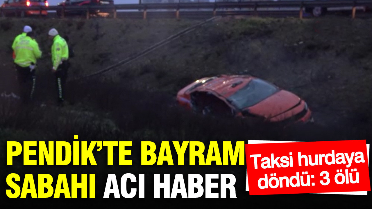 Pendik’te bayram sabahı acı haber: Taksi hurdaya döndü 3 ölü