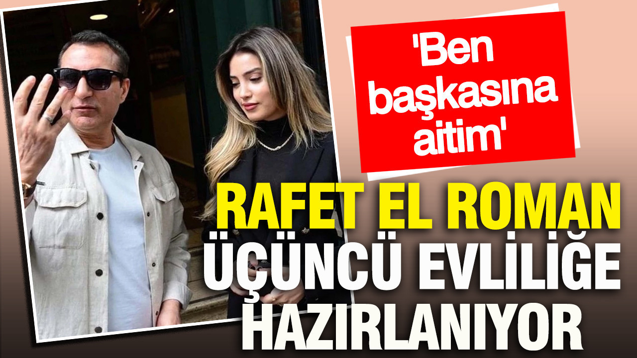 Rafet El Roman üçüncü evliliğe hazırlanıyor: 'Ben başkasına aitim'