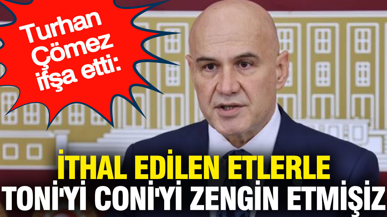Turhan Çömez ifşa etti: İthal edilen etlerle Toni'yi Coni'yi zengin etmişiz
