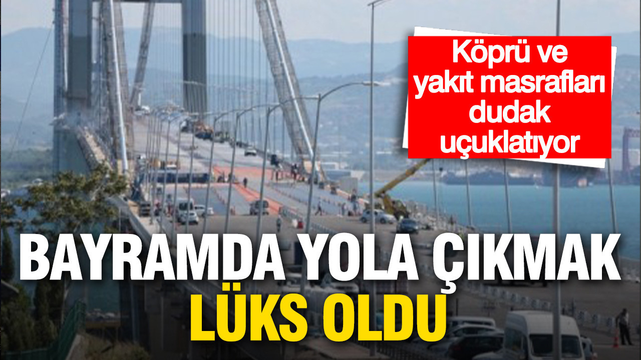 Bayramda yola çıkmak lüks oldu: Köprü ve yakıt masrafı 4 bin 500 lirayı aştı