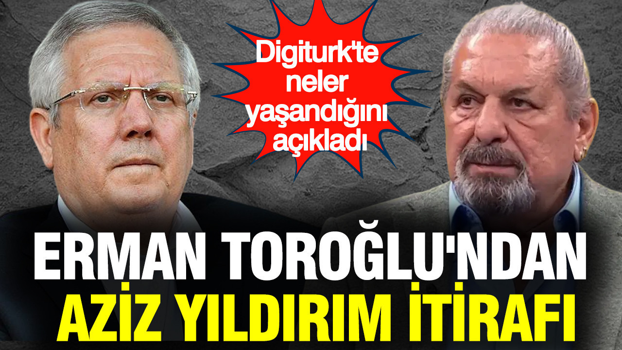 Erman Toroğlu'ndan Aziz Yıldırım itirafı: Digiturk'te neler yaşandığını açıkladı
