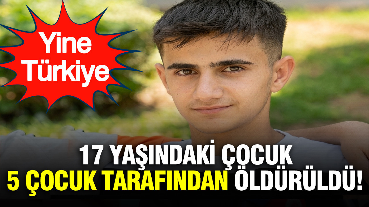 17 yaşındaki çocuk, 5 çocuk tarafından öldürüldü: Yine Türkiye