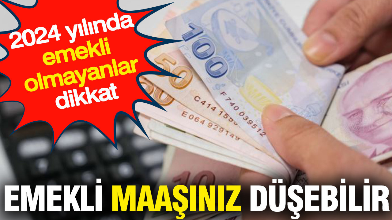 Emekli maaşınız düşebilir: 2024 yılında emekli olmayanlar dikkat