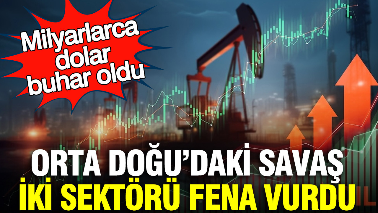 Orta Doğu’daki savaş iki sektörü fena vurdu: Milyarlarca dolar buhar oldu