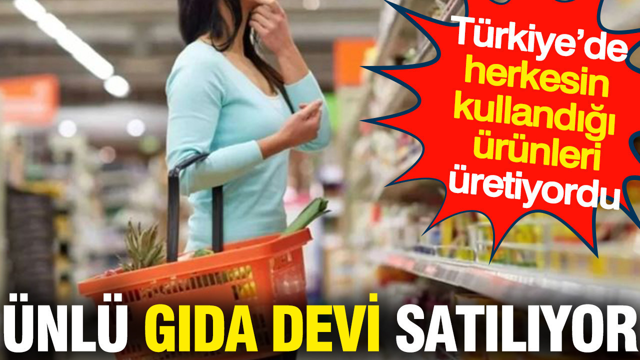 Ünlü gıda devi satılıyor: Türkiye’de herkesin kullandığı ürünleri üretiyordu