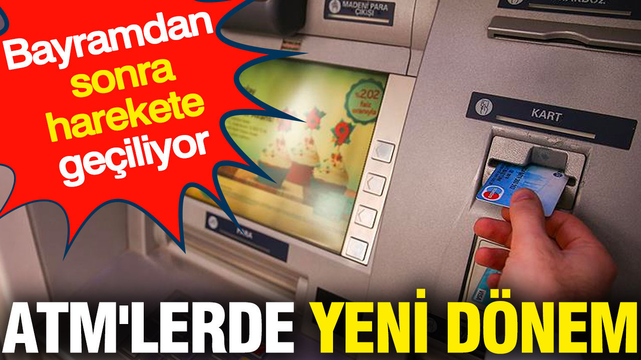 ATM'lerde yeni dönem: Bayramdan sonra harekete geçiliyor