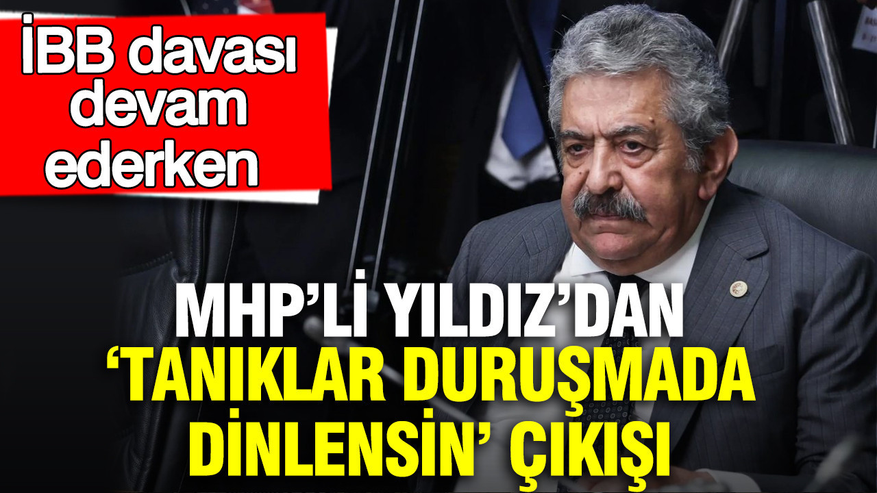 İBB davası devam ederken MHP’li Yıldız’dan 'Tanıklar duruşmada dinlensin' çıkışı