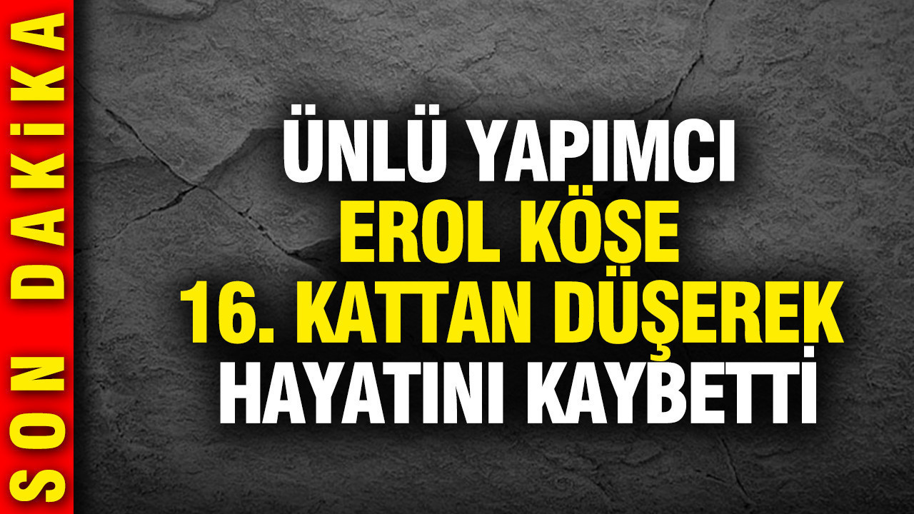Ünlü yapımcı Erol Köse 16. kattan düşerek hayatını kaybetti