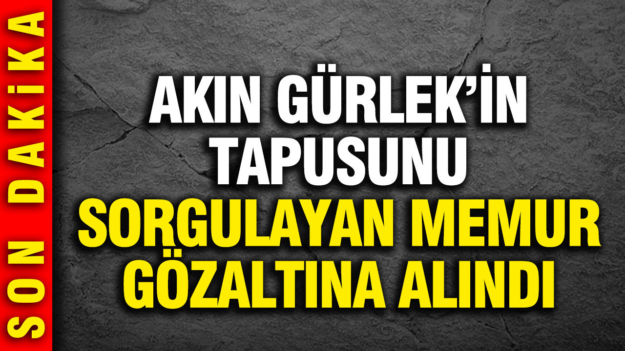 Akın Gürlek'in tapu kaydını sorgulayan memur gözaltına alındı