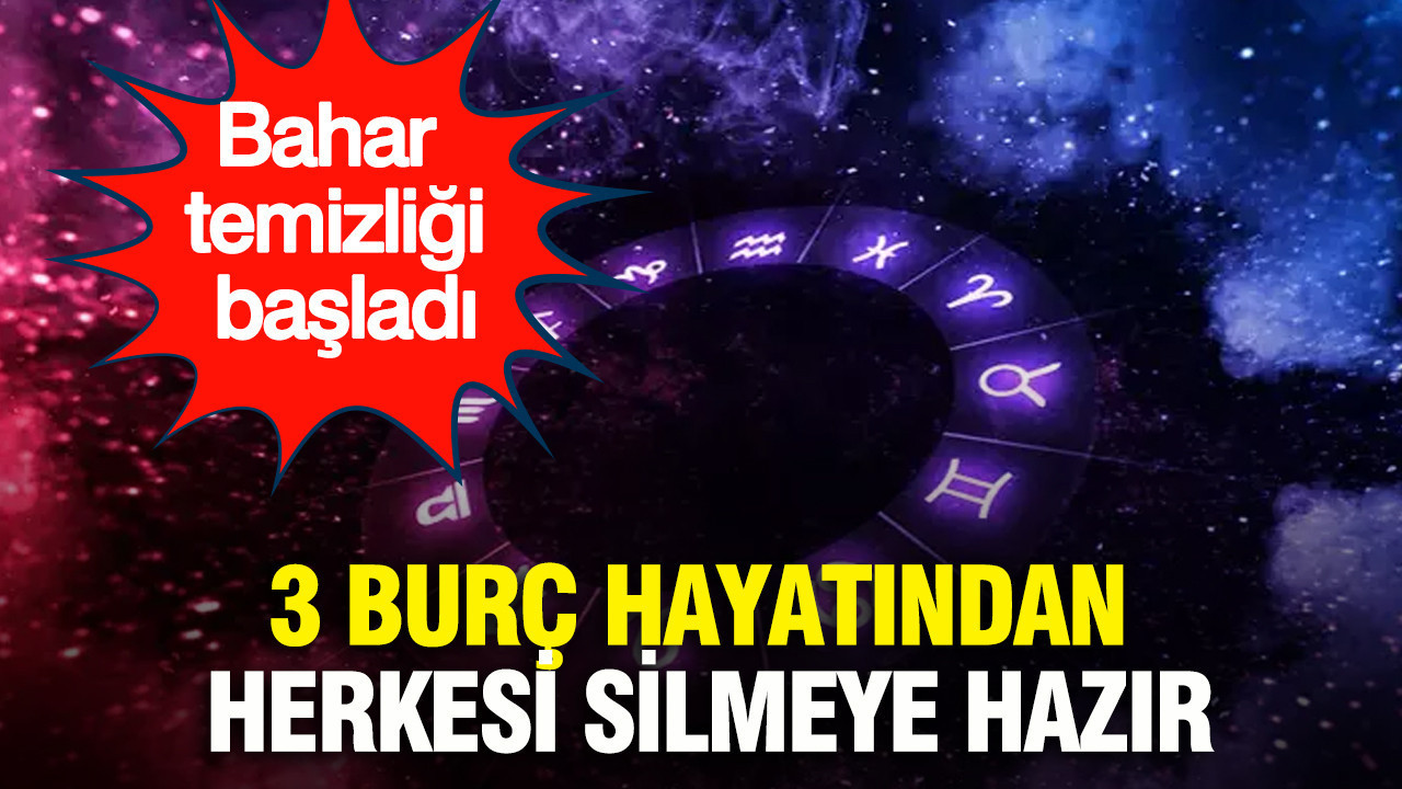 Bahar temizliği başladı: 3 burç hayatından herkesi silmeye hazır