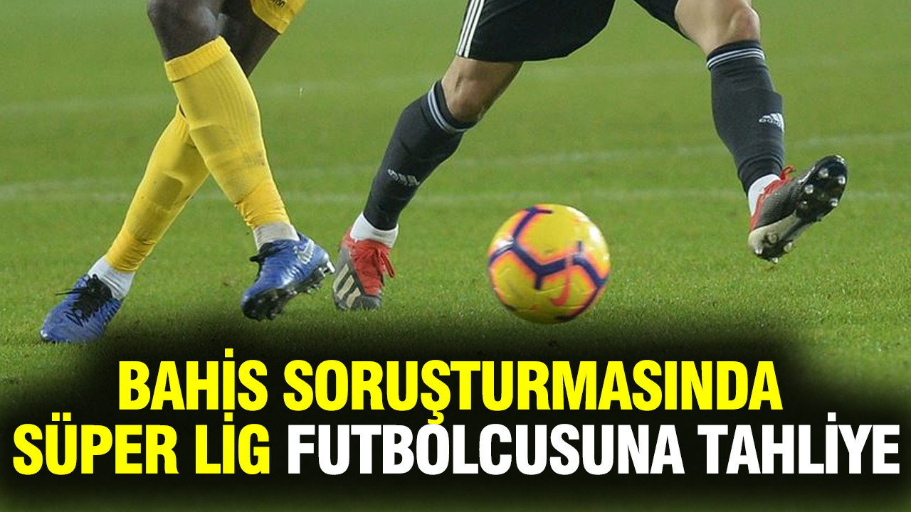 Bahis soruşturmasında bir Süper Lig futbolcusu tahliye edildi