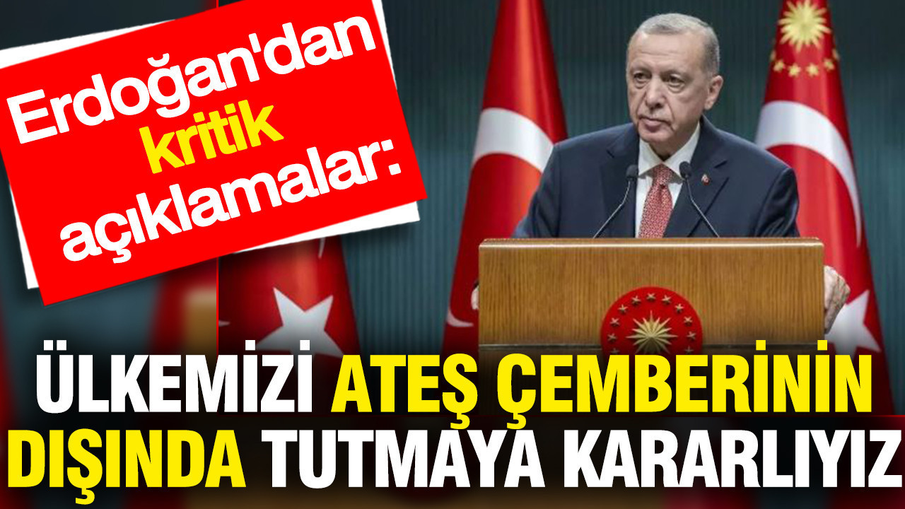 Erdoğan'dan kritik açıklamalar: Ülkemizi ateş çemberinin dışında tutmaya kararlıyız