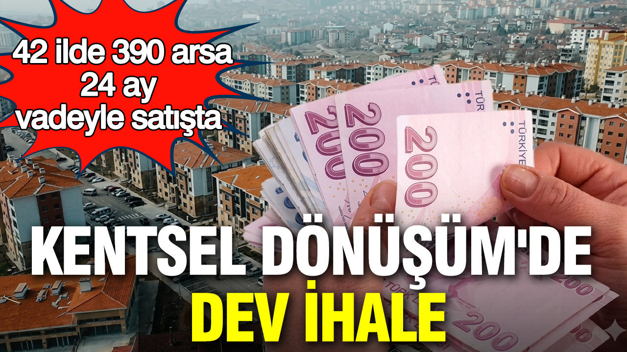 Kentsel Dönüşüm'de dev ihale: 42 ilde 390 arsa 24 ay vadeyle satışta