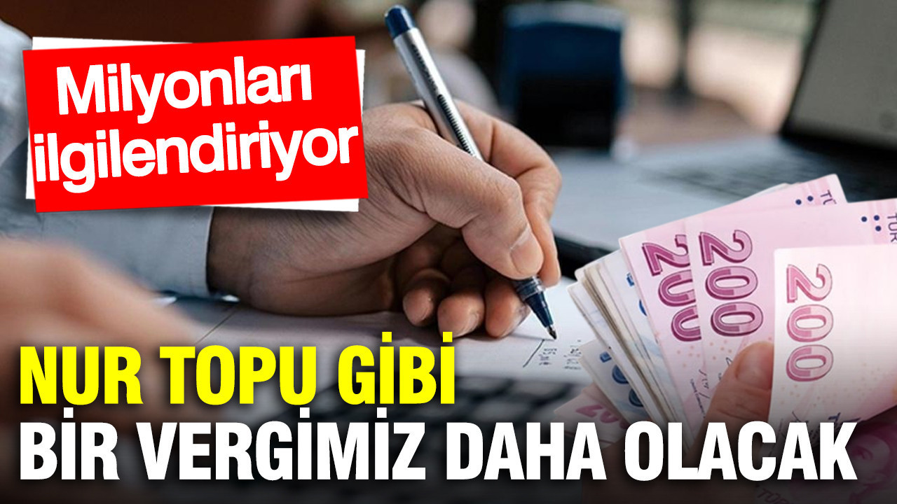 Nur topu gibi bir vergimiz daha olacak: Milyonları ilgilendiriyor…