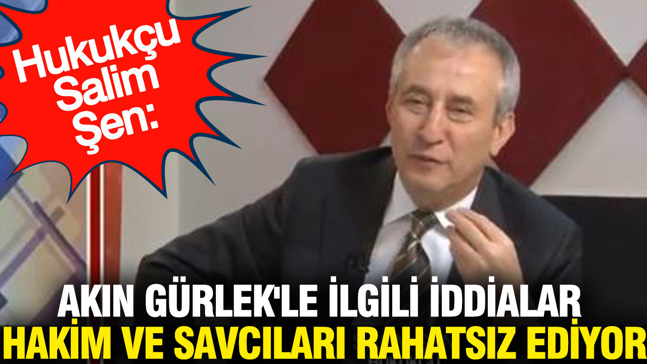 Hukukçu Salim Şen: Akın Gürlek'le ilgili iddialar en çok hakim ve savcıları rahatsız ediyor