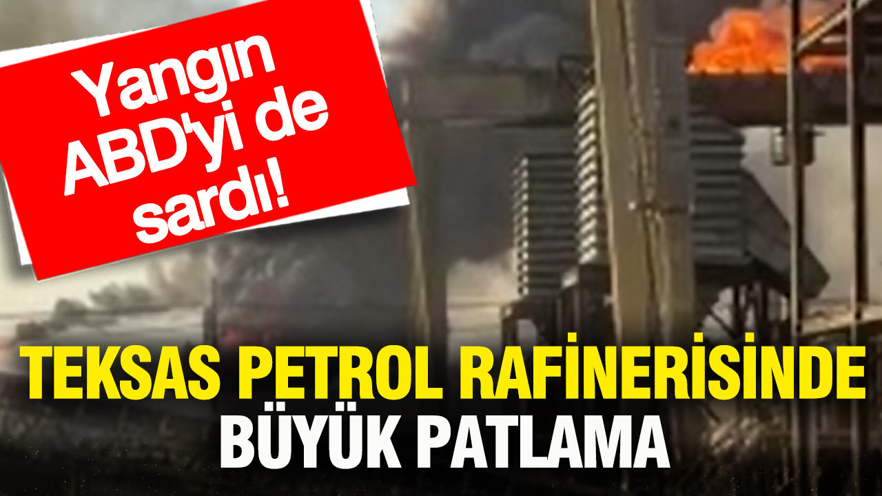 Teksas petrol rafinerisinde büyük patlama: Yangın, ABD'yi de sardı