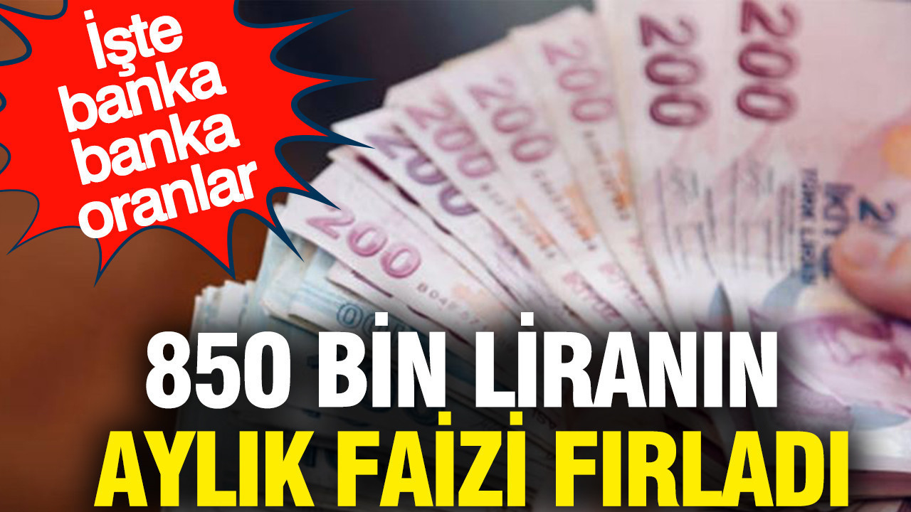 850 bin liranın aylık faizi fırladı: İşte banka banka oranlar