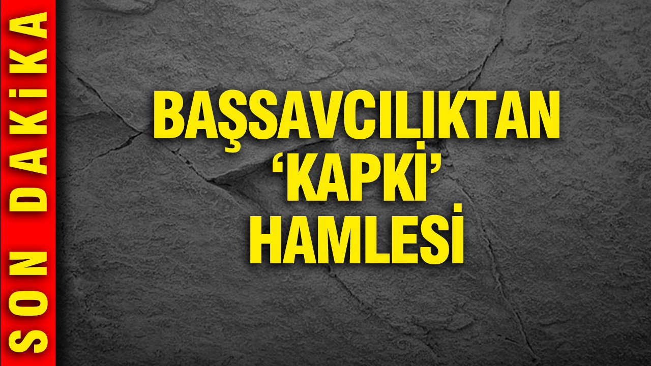 Kapki gelişmesi: Başsavcılıktan dikkat çeken talep