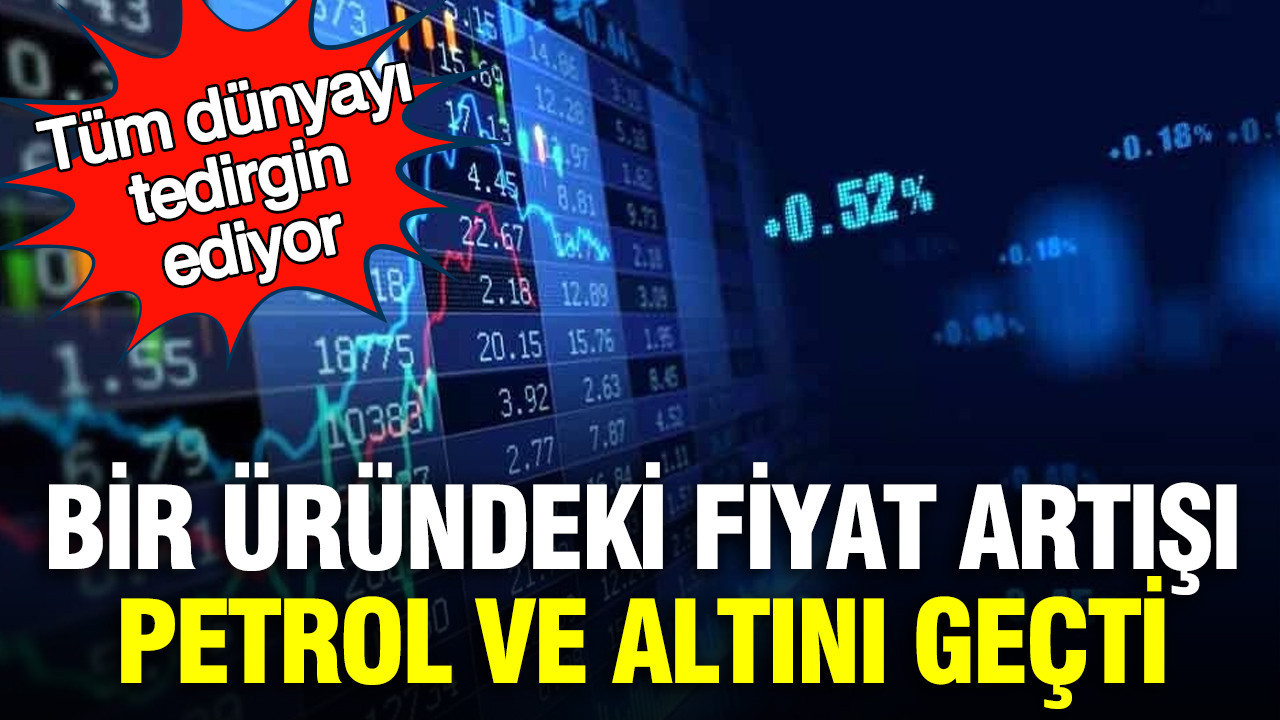 Bir üründeki fiyat artışı petrol ve altını geçti Tüm dünyayı tedirgin ediyor
