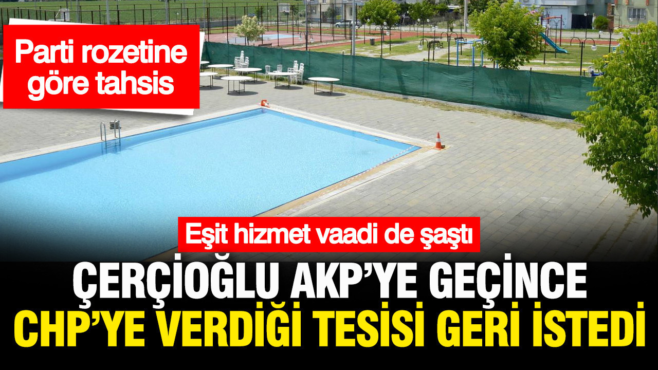 Çerçioğlu AKP'ye geçti, eşit hizmet vaadi şaştı: CHP'ye verdiği tesisi geri istiyor