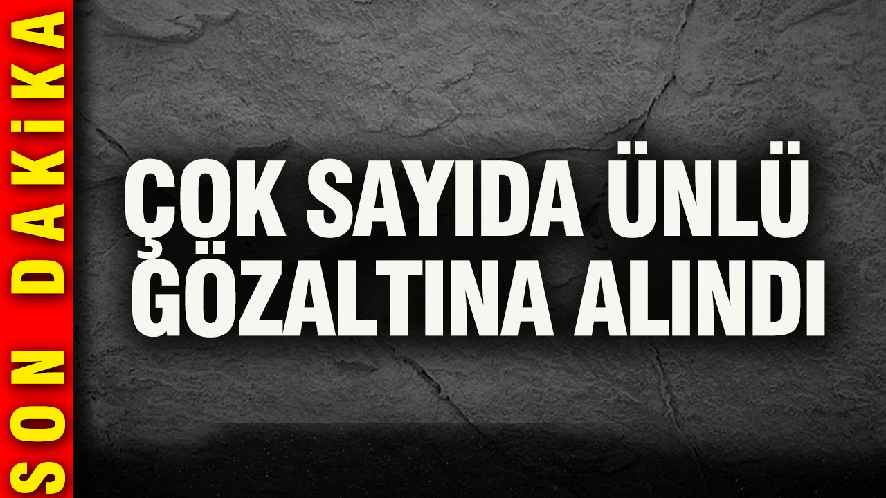 Çok sayıda ünlü gözaltına alındı