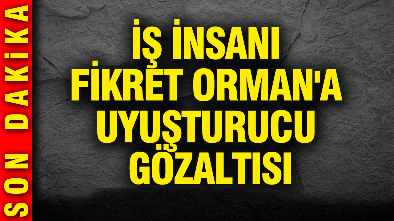 İş insanı Fikret Orman'a uyuşturucu gözaltısı