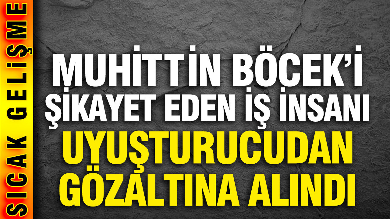 Muhittin Böcek soruşturmasında Böcek'i tutuklatan ifadenin sahibi uyuşturucudan gözaltına alındı