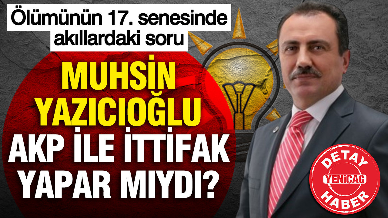 Muhsin Yazıcıoğlu AKP ile ittifak yapar mıydı: Ölümünün 17. yılında akıllardaki soru